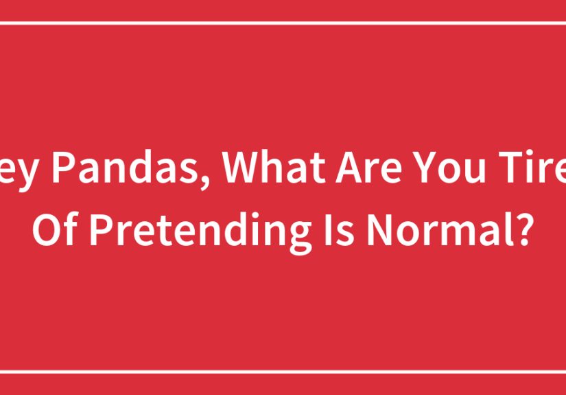Hey Pandas, What Are You Tired Of Pretending Is Normal?