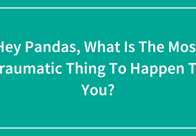 Hey Pandas, What Is The Most Traumatic Thing To Happen To You?
