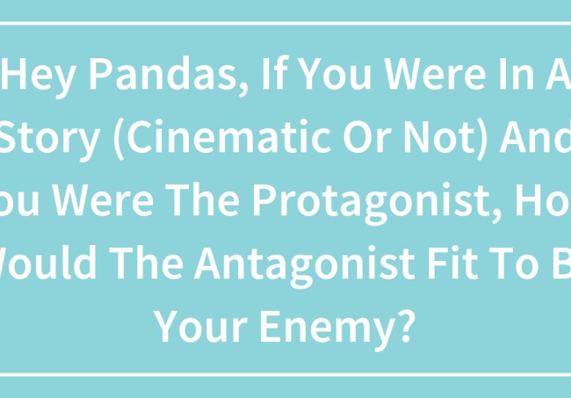 Hey Pandas, If You Were In A Story (Cinematic Or Not) And You Were The Protagonist, How Would The Antagonist Fit To Be Your Enemy?