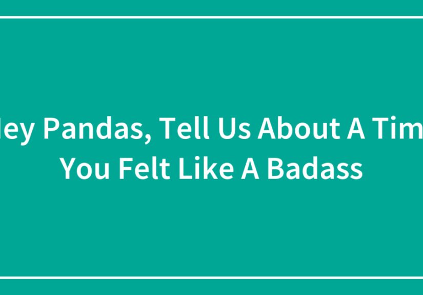 Hey Pandas, Tell Us About A Time You Felt Like A Badass (Closed)