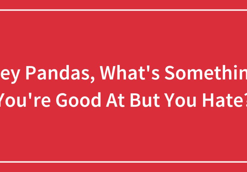 Hey Pandas, What’s Something You’re Good At But You Hate?