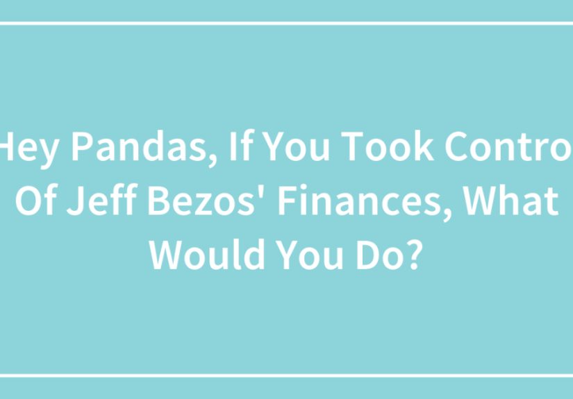 Hey Pandas, If You Took Control Of Jeff Bezos’ Finances, What Would You Do?