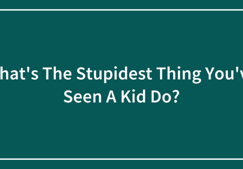 What’s The Stupidest Thing You’ve Seen A Kid Do?