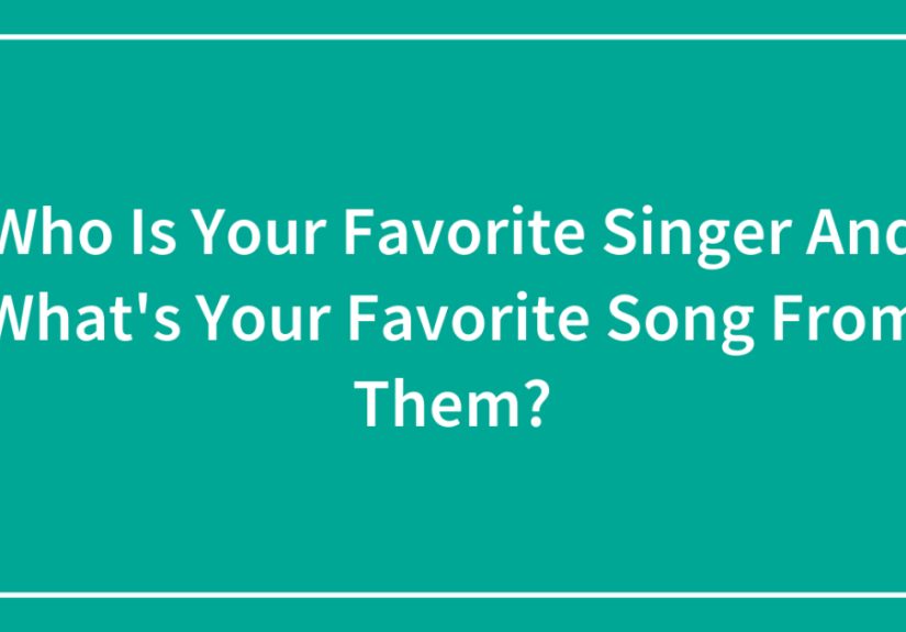 Who Is Your Favorite Singer And What’s Your Favorite Song From Them?